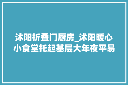 沭阳折叠门厨房_沭阳暖心小食堂托起基层大年夜平易近生
