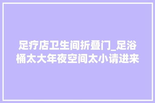 足疗店卫生间折叠门_足浴桶太大年夜空间太小请进来理解一下可以折叠的足浴桶