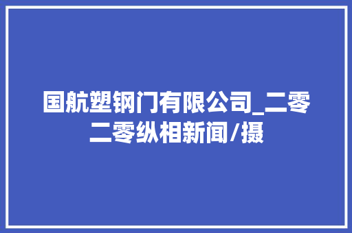 国航塑钢门有限公司_二零二零纵相新闻/摄
