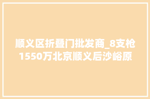 顺义区折叠门批发商_8支枪1550万北京顺义后沙峪原副镇长倪光被判刑