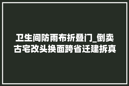 卫生间防雨布折叠门_倒卖古宅改头换面跨省迁建拆真造假