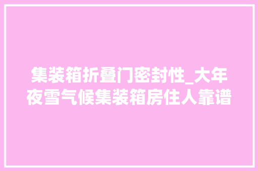 集装箱折叠门密封性_大年夜雪气候集装箱房住人靠谱吗