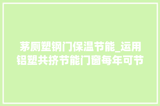 茅厕塑钢门保温节能_运用铝塑共挤节能门窗每年可节省电费几千元