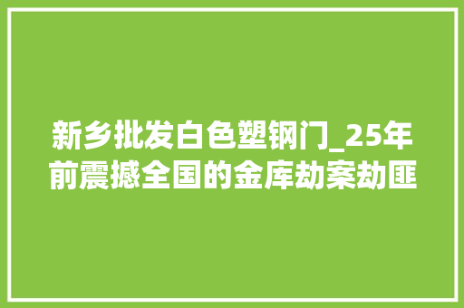 新乡批发白色塑钢门_25年前震撼全国的金库劫案劫匪落网屠杀3人抢走两百余万现金