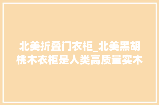 北美折叠门衣柜_北美黑胡桃木衣柜是人类高质量实木衣柜吗PChouse为你揭秘