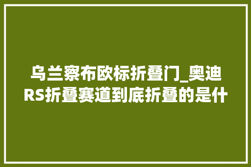 乌兰察布欧标折叠门_奥迪RS折叠赛道到底折叠的是什么四万大年夜叔告诉你原形