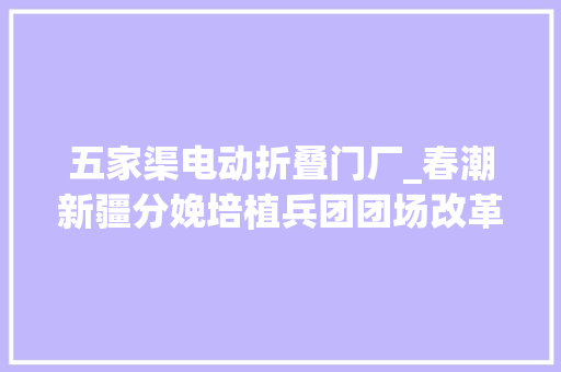 五家渠电动折叠门厂_春潮新疆分娩培植兵团团场改革纪实