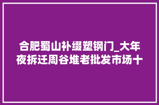 合肥蜀山补缀塑钢门_大年夜拆迁周谷堆老批发市场十里庙合昌拆改包河蜀山公民看过来