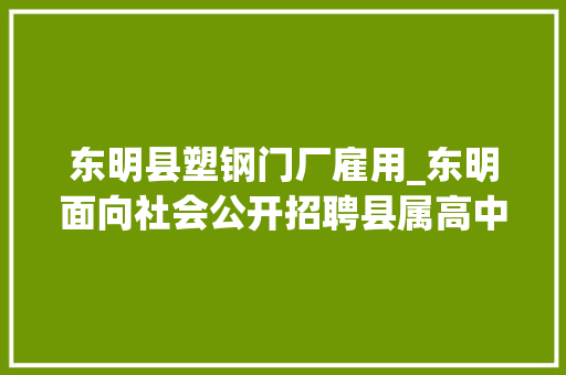 东明县塑钢门厂雇用_东明面向社会公开招聘县属高中黉舍教师50名还有更多便平易近信息速看
