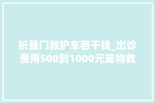 折叠门救护车若干钱_出诊费用500到1000元宠物救护车来了