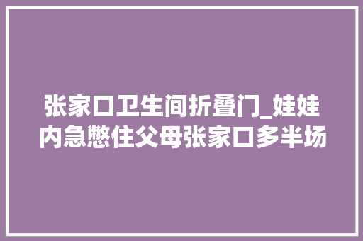 张家口卫生间折叠门_娃娃内急憋住父母张家口多半场所没有设立第三卫生间