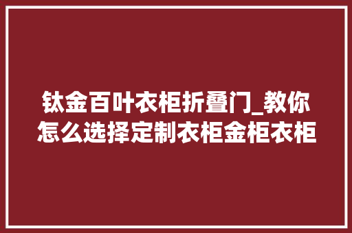 钛金百叶衣柜折叠门_教你怎么选择定制衣柜金柜衣柜深度测评