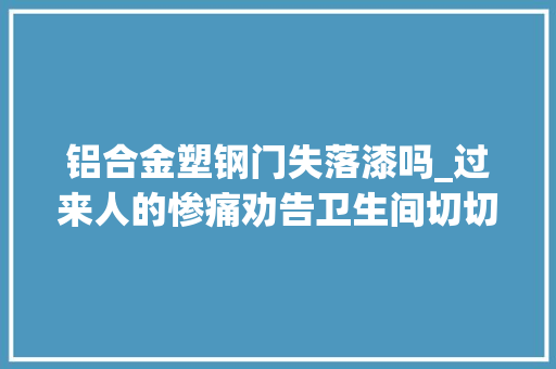 铝合金塑钢门失落漆吗_过来人的惨痛劝告卫生间切切别再用这种门住上一年只想换掉落