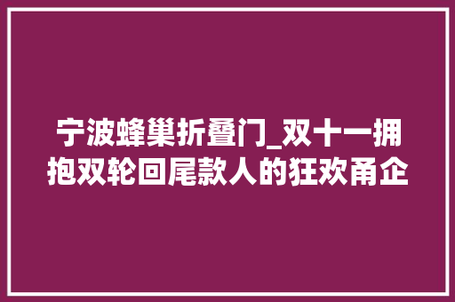 宁波蜂巢折叠门_双十一拥抱双轮回尾款人的狂欢甬企的幸福时光