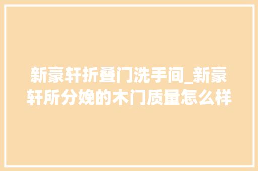 新豪轩折叠门洗手间_新豪轩所分娩的木门质量怎么样