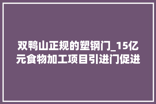 双鸭山正规的塑钢门_15亿元食物加工项目引进门促进双鸭山家当成长