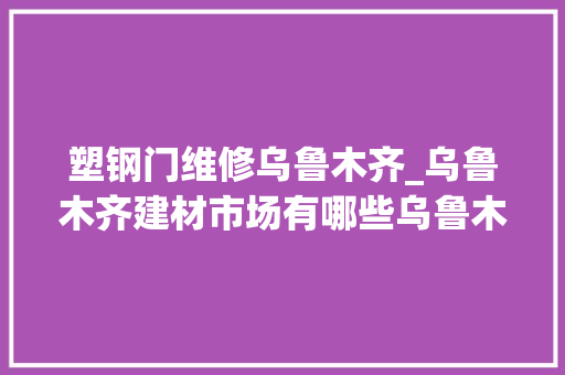塑钢门维修乌鲁木齐_乌鲁木齐建材市场有哪些乌鲁木齐口碑建材市场推荐