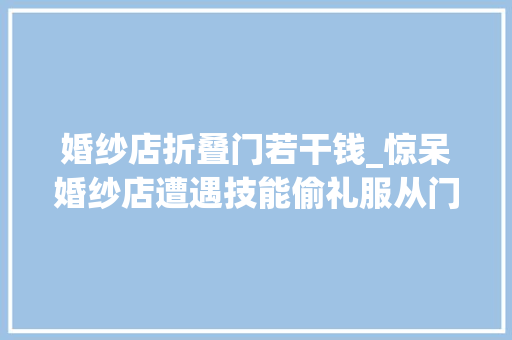 婚纱店折叠门若干钱_惊呆婚纱店遭遇技能偷礼服从门缝中溜走