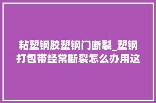 粘塑钢胶塑钢门断裂_塑钢打包带经常断裂怎么办用这几招轻松解决