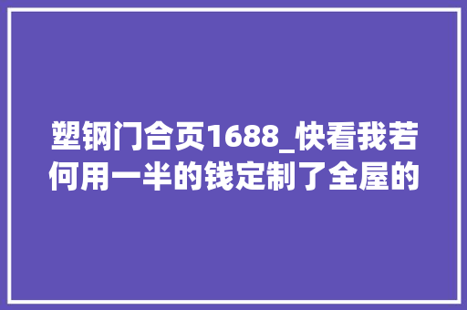 塑钢门合页1688_快看我若何用一半的钱定制了全屋的家具