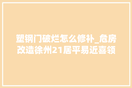 塑钢门破烂怎么修补_危房改造徐州21居平易近喜领钥匙还有迁居补助装修赔偿过渡费