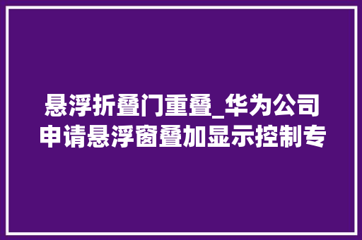 悬浮折叠门重叠_华为公司申请悬浮窗叠加显示控制专利提高用户进行多责任处理时的效率和用户体验
