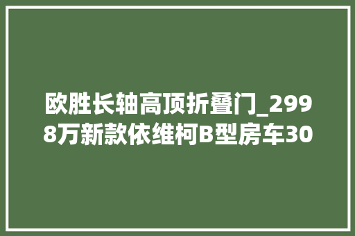 欧胜长轴高顶折叠门_2998万新款依维柯B型房车30T后驱双排轮适合夫妻2人出行