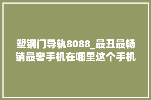 塑钢门导轨8088_最丑最畅销最奢手机在哪里这个手机博物馆网站告诉你