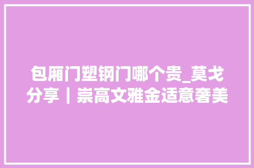 包厢门塑钢门哪个贵_莫戈分享｜崇高文雅金适意奢美不凡
