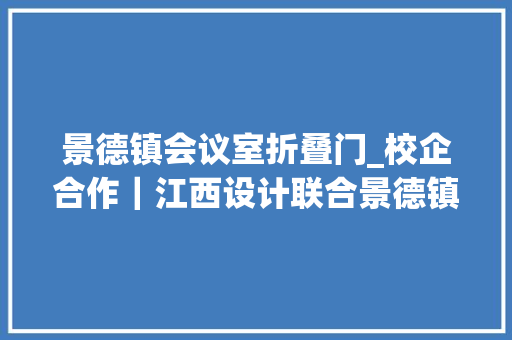 景德镇会议室折叠门_校企合作｜江西设计联合景德镇学院的一次设计实践性探索