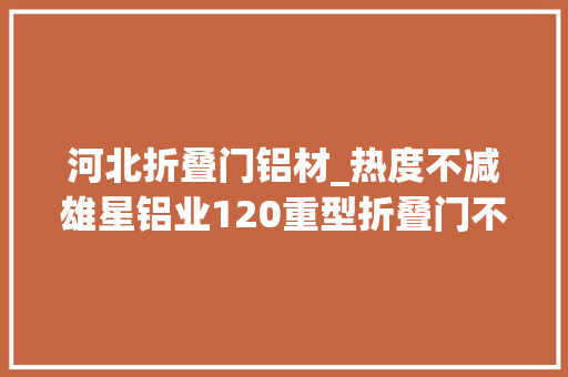 河北折叠门铝材_热度不减雄星铝业120重型折叠门不为人知的秘密
