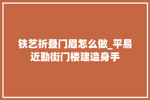 铁艺折叠门眉怎么做_平易近勤街门楼建造身手