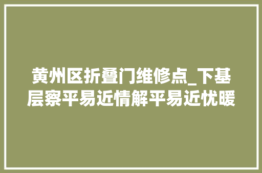 黄州区折叠门维修点_下基层察平易近情解平易近忧暖平易近心丨黄州区交通司法部门以司法小瘦语保障群众大年夜平易近生