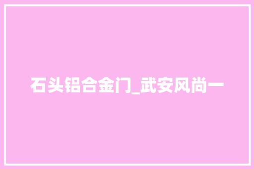 石头铝合金门_武安风尚一