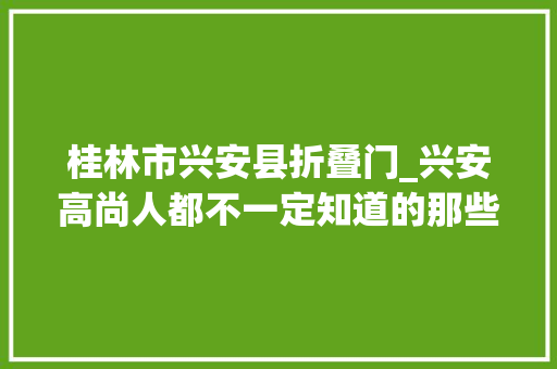 桂林市兴安县折叠门_兴安高尚人都不一定知道的那些高尚事今天终于曝光了