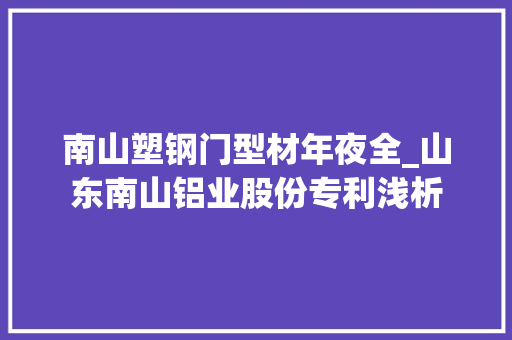 南山塑钢门型材年夜全_山东南山铝业股份专利浅析