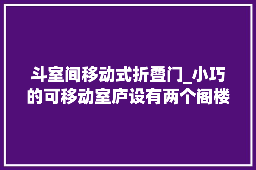 斗室间移动式折叠门_小巧的可移动室庐设有两个阁楼和一个折叠式晒台