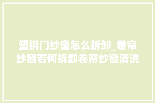塑钢门纱窗怎么拆卸_卷帘纱窗若何拆卸卷帘纱窗清洗实用干货