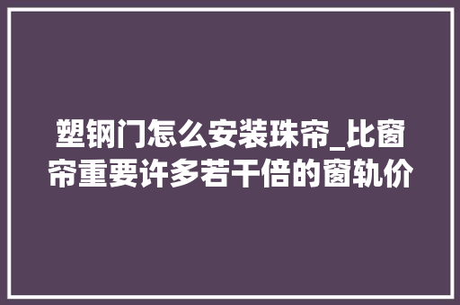 塑钢门怎么安装珠帘_比窗帘重要许多若干倍的窗轨价格贵不教你遴选教你装