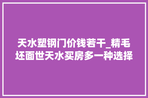 天水塑钢门价钱若干_精毛坯面世天水买房多一种选择