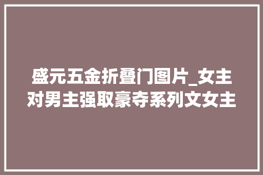 盛元五金折叠门图片_女主对男主强取豪夺系列文女主不择手段也要把谪仙男主拉下凡尘