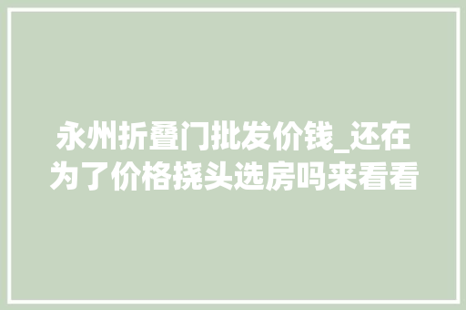 永州折叠门批发价钱_还在为了价格挠头选房吗来看看永州60008000元/㎡的高性价比楼盘