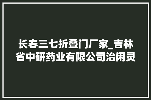 长春三七折叠门厂家_吉林省中研药业有限公司治闲灵和妇炎康系列产品
