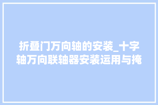 折叠门万向轴的安装_十字轴万向联轴器安装运用与掩护留心事项收藏备用