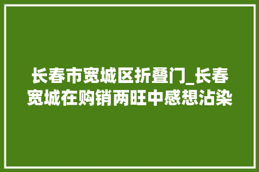 长春市宽城区折叠门_长春宽城在购销两旺中感想沾染年货大年夜集的炊火气
