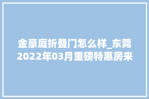 金豪庭折叠门怎么样_东莞2022年03月重磅特惠房来袭海逸豪庭均已上榜