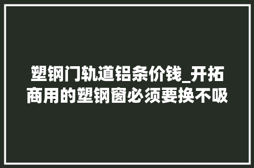 塑钢门轨道铝条价钱_开拓商用的塑钢窗必须要换不吸收回嘴🌱😂