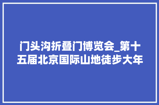 门头沟折叠门博览会_第十五届北京国际山地徒步大年夜会斋堂开走