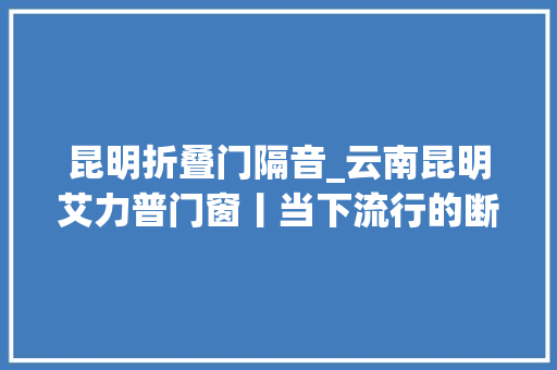 昆明折叠门隔音_云南昆明艾力普门窗丨当下流行的断桥折叠窗究竟有何魅力