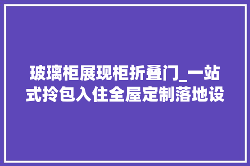 玻璃柜展现柜折叠门_一站式拎包入住全屋定制落地设计南京装修